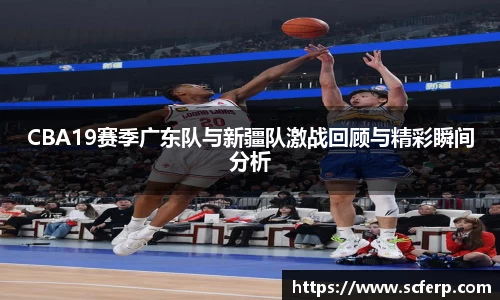 CBA19赛季广东队与新疆队激战回顾与精彩瞬间分析