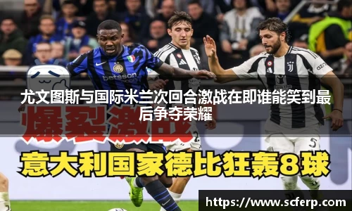 尤文图斯与国际米兰次回合激战在即谁能笑到最后争夺荣耀